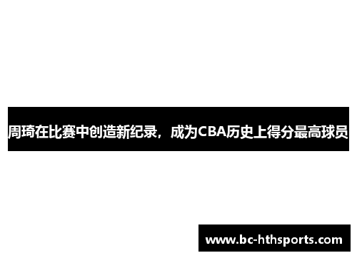 周琦在比赛中创造新纪录，成为CBA历史上得分最高球员