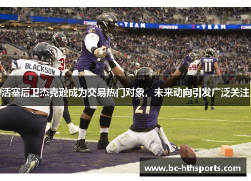 活塞后卫杰克逊成为交易热门对象，未来动向引发广泛关注