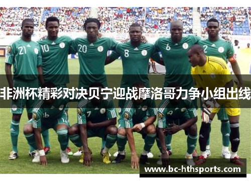 非洲杯精彩对决贝宁迎战摩洛哥力争小组出线