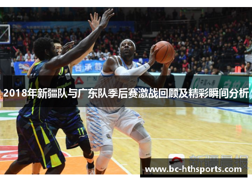 2018年新疆队与广东队季后赛激战回顾及精彩瞬间分析