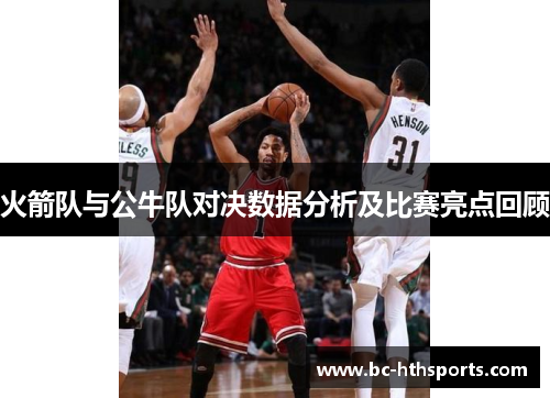 火箭队与公牛队对决数据分析及比赛亮点回顾
