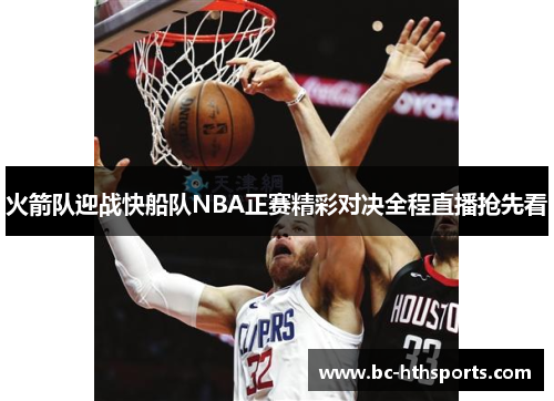 火箭队迎战快船队NBA正赛精彩对决全程直播抢先看